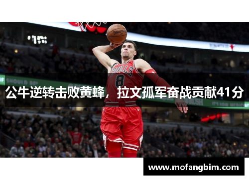 公牛逆转击败黄蜂，拉文孤军奋战贡献41分