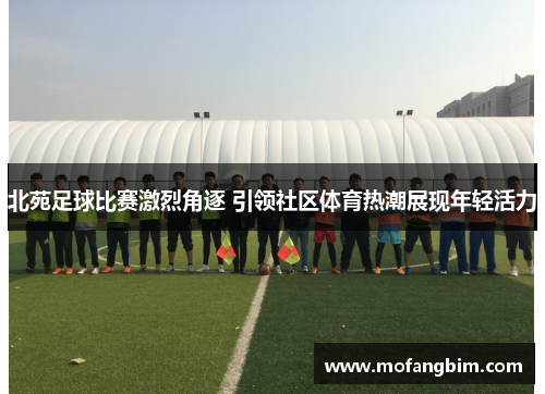 北苑足球比赛激烈角逐 引领社区体育热潮展现年轻活力