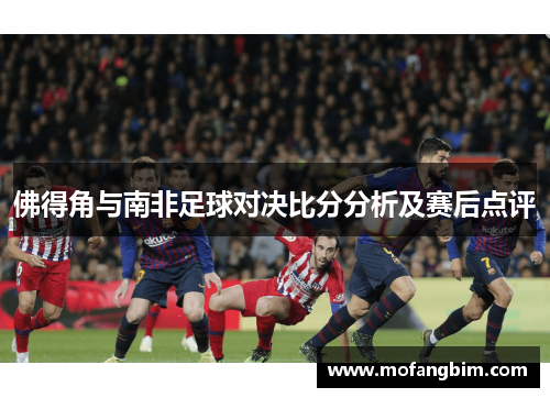 佛得角与南非足球对决比分分析及赛后点评