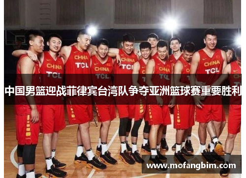 中国男篮迎战菲律宾台湾队争夺亚洲篮球赛重要胜利