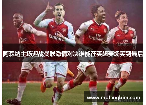 阿森纳主场迎战曼联激情对决谁能在英超赛场笑到最后