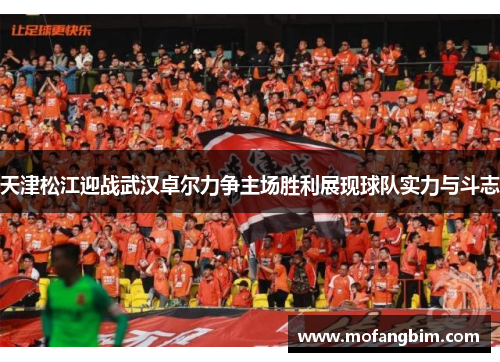 天津松江迎战武汉卓尔力争主场胜利展现球队实力与斗志