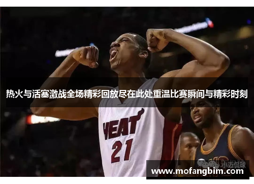 热火与活塞激战全场精彩回放尽在此处重温比赛瞬间与精彩时刻