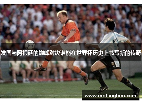 发国与阿根廷的巅峰对决谁能在世界杯历史上书写新的传奇